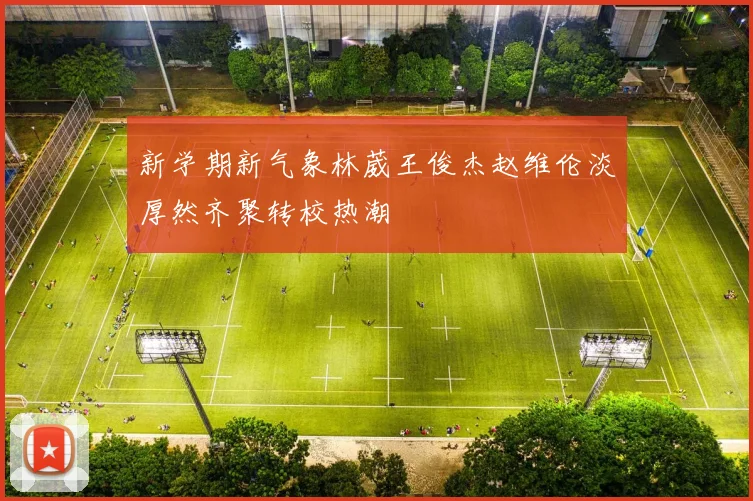 新学期新气象林葳王俊杰赵维伦淡厚然齐聚转校热潮