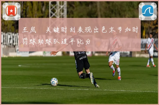 王岚嵚关键时刻表现出色末节加时罚球助球队追平比分