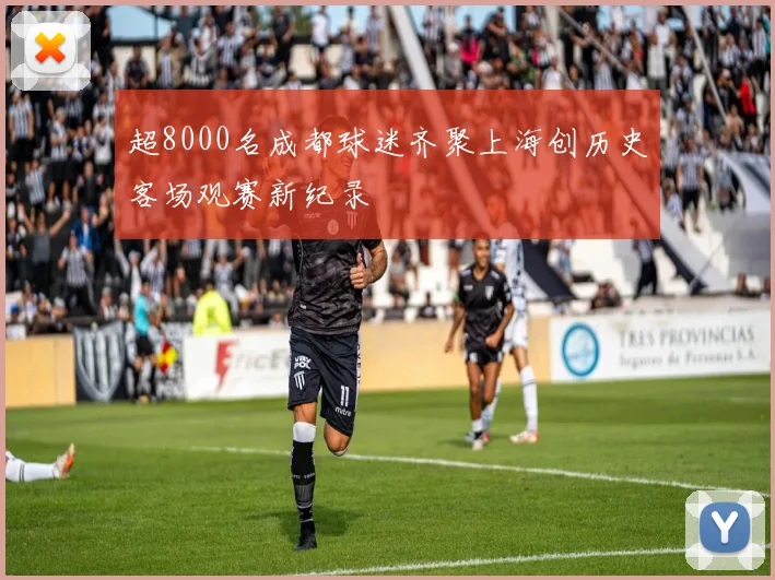 超8000名成都球迷齐聚上海创历史客场观赛新纪录