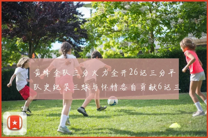 黄蜂全队三分火力全开26记三分平队史纪录三球与怀特各自贡献6记三分