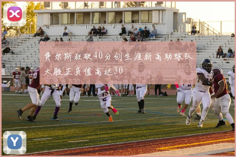 费尔斯狂砍40分创生涯新高助球队大胜正负值高达30