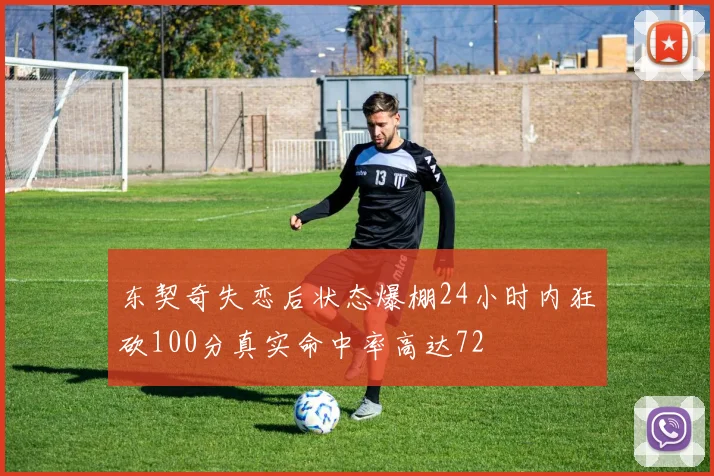东契奇失恋后状态爆棚24小时内狂砍100分真实命中率高达72