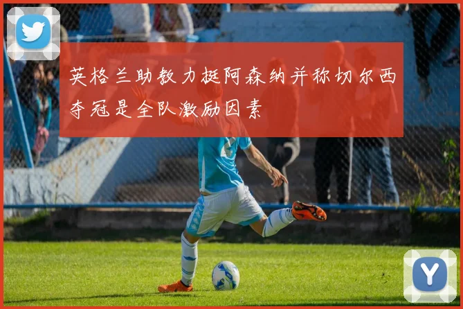 英格兰助教力挺阿森纳并称切尔西夺冠是全队激励因素
