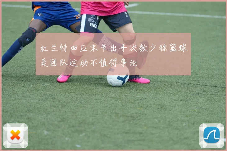杜兰特回应末节出手次数少称篮球是团队运动不值得争论