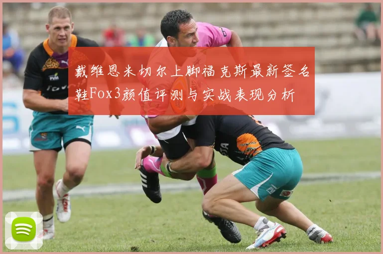 戴维恩米切尔上脚福克斯最新签名鞋Fox3颜值评测与实战表现分析