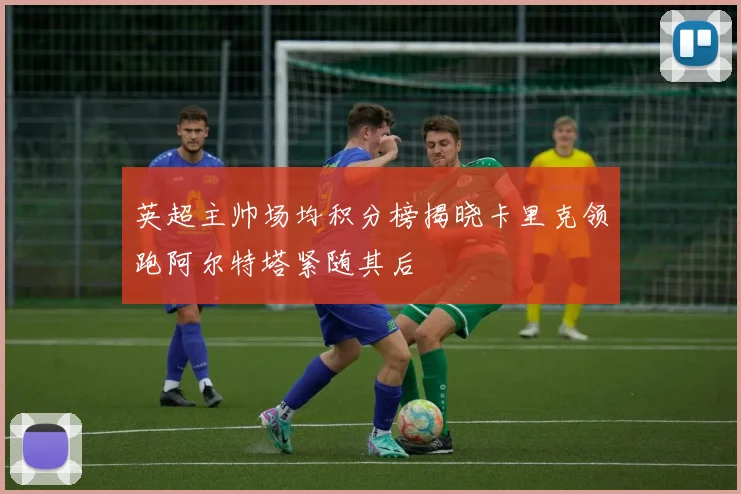 英超主帅场均积分榜揭晓卡里克领跑阿尔特塔紧随其后