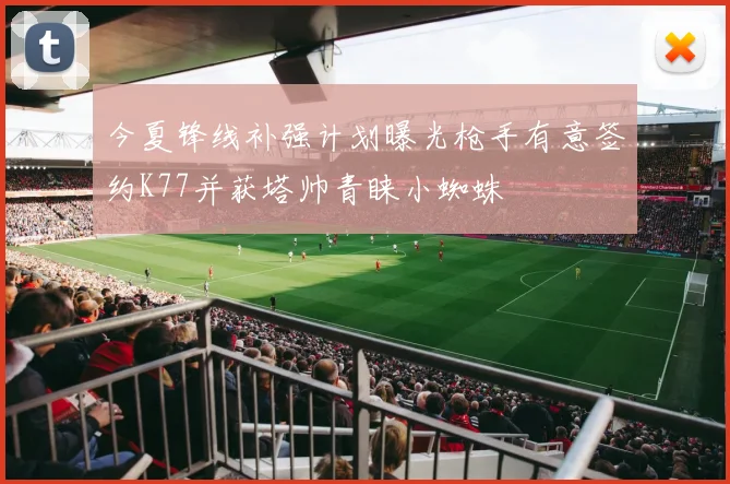 今夏锋线补强计划曝光枪手有意签约K77并获塔帅青睐小蜘蛛