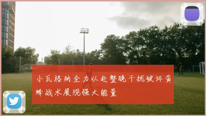 小瓦格纳全力以赴整晚干扰破坏黄蜂战术展现强大能量